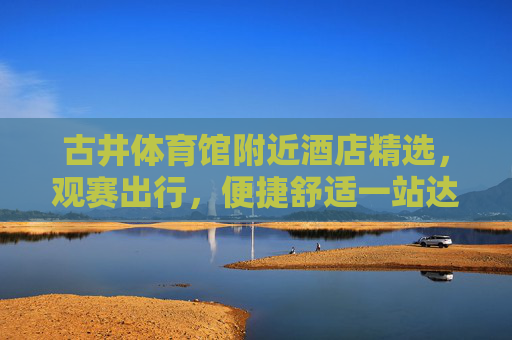 古井体育馆附近酒店精选,观赛出行,便捷舒适一站达,古井体育馆观赛酒店精选,便捷舒适一站达 古井体育馆附近酒店精选,观赛出行,便捷舒适一站达,古井体育馆观赛酒店精选,便捷舒适一站达