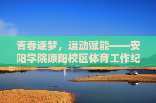 青春逐梦,运动赋能——安阳学院原阳校区体育工作纪实,青春逐梦,运动赋能——安阳学院原阳校区体育工作纪实 青春逐梦,运动赋能——安阳学院原阳校区体育工作纪实,青春逐梦,运动赋能——安阳学院原阳校区体育工作纪实