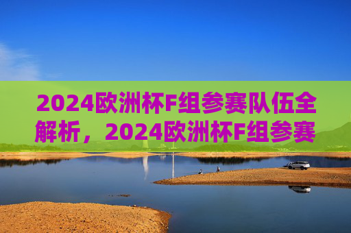 2024欧洲杯F组参赛队伍全解析，2024欧洲杯F组参赛队伍全解析