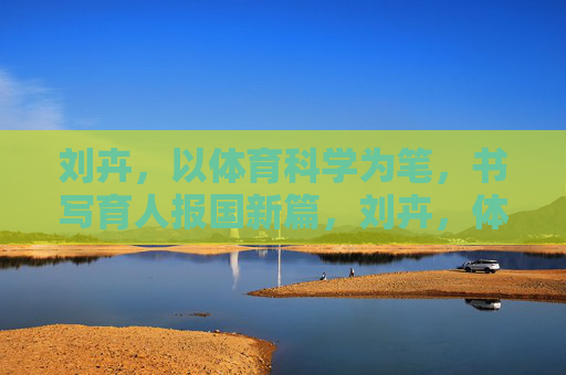 刘卉,以体育科学为笔,书写育人报国新篇,刘卉,体育科学为笔 书育人报国新篇 刘卉,以体育科学为笔,书写育人报国新篇,刘卉,体育科学为笔 书育人报国新篇