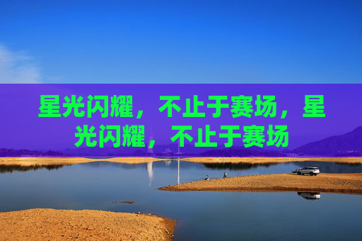 星光闪耀，不止于赛场，星光闪耀，不止于赛场