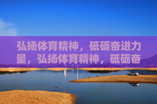 弘扬体育精神,砥砺奋进力量,弘扬体育精神,砥砺奋进力量 弘扬体育精神,砥砺奋进力量,弘扬体育精神,砥砺奋进力量