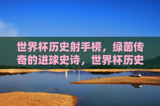 世界杯历史射手榜,绿茵传奇的进球史诗,世界杯历史射手榜,绿茵传奇的进球史诗 世界杯历史射手榜,绿茵传奇的进球史诗,世界杯历史射手榜,绿茵传奇的进球史诗