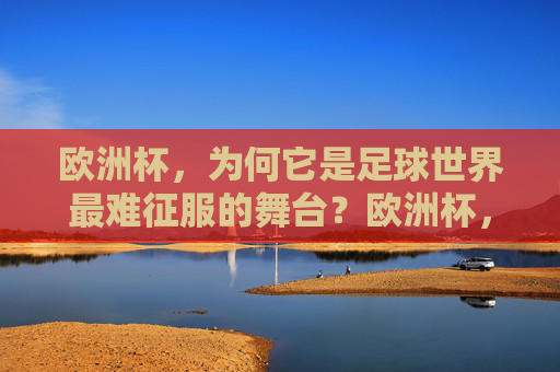 欧洲杯,为何它是足球世界最难征服的舞台?欧洲杯,足球世界最难征服的舞台 欧洲杯,为何它是足球世界最难征服的舞台?欧洲杯,足球世界最难征服的舞台