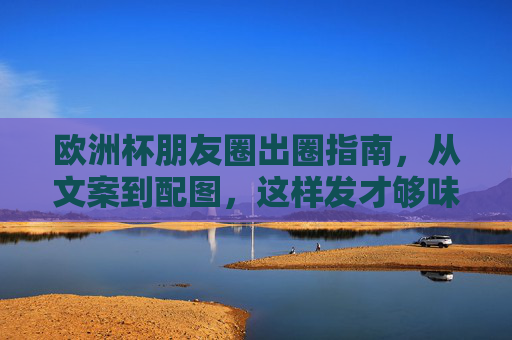 欧洲杯朋友圈出圈指南，从文案到配图，这样发才够味！欧洲杯朋友圈出圈攻略，文案配图这样发才够味！