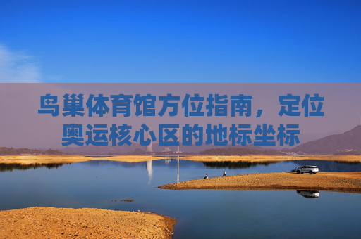 鸟巢体育馆方位指南,定位奥运核心区的地标坐标 鸟巢体育馆方位指南,定位奥运核心区的地标坐标