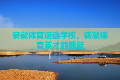 安徽体育运动学校,铸就体育英才的摇篮 安徽体育运动学校,铸就体育英才的摇篮