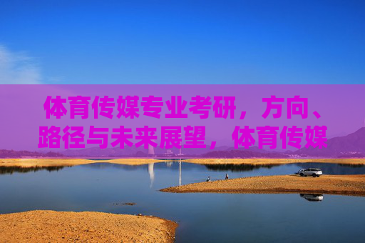 体育传媒专业考研,方向、路径与未来展望,体育传媒专业考研,方向、路径与未来展望 体育传媒专业考研,方向、路径与未来展望,体育传媒专业考研,方向、路径与未来展望