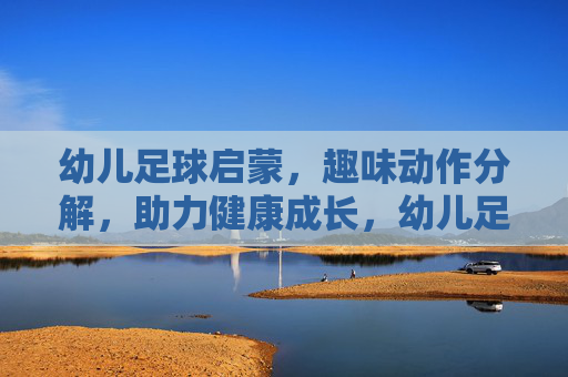 幼儿足球启蒙，趣味动作分解，助力健康成长，幼儿足球启蒙，趣味动作分解助力健康成长