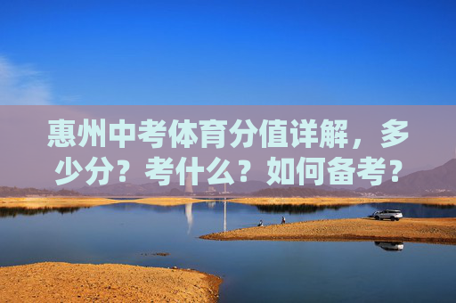惠州中考体育分值详解，多少分？考什么？如何备考？惠州中考体育，分值、考项与备考全解析
