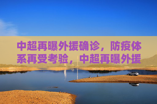 中超再曝外援确诊，防疫体系再受考验，中超再曝外援确诊，防疫体系再受考验