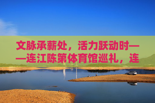 文脉承薪处,活力跃动时——连江陈第体育馆巡礼,连江陈第体育馆,文脉承薪,活力跃动 文脉承薪处,活力跃动时——连江陈第体育馆巡礼,连江陈第体育馆,文脉承薪,活力跃动