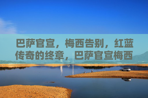 巴萨官宣,梅西告别,红蓝传奇的终章,巴萨官宣梅西告别,红蓝传奇终章 巴萨官宣,梅西告别,红蓝传奇的终章,巴萨官宣梅西告别,红蓝传奇终章
