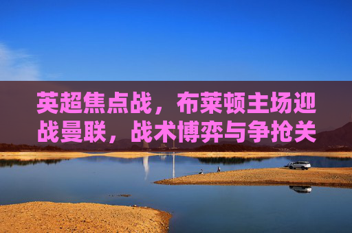 英超焦点战,布莱顿主场迎战曼联,战术博弈与争抢关键三分,英超焦点战,布莱顿主场战曼联,战术博弈争关键三分 英超焦点战,布莱顿主场迎战曼联,战术博弈与争抢关键三分,英超焦点战,布莱顿主场战曼联,战术博弈争关键三分