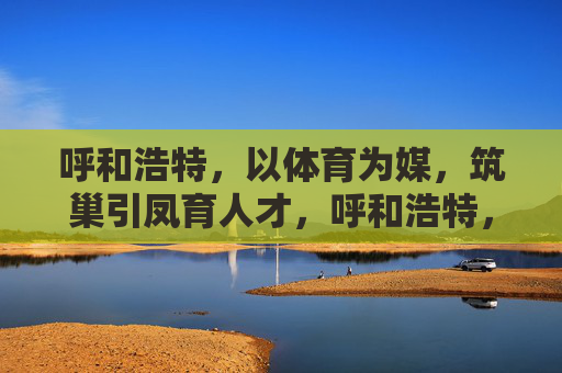 呼和浩特，以体育为媒，筑巢引凤育人才，呼和浩特，体育搭台引凤育才