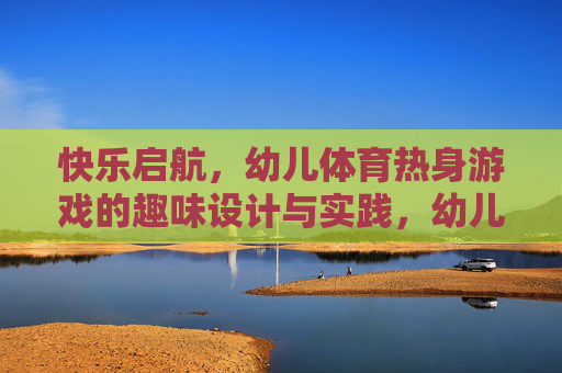 快乐启航,幼儿体育热身游戏的趣味设计与实践,幼儿体育热身游戏的趣味设计与快乐实践 快乐启航,幼儿体育热身游戏的趣味设计与实践,幼儿体育热身游戏的趣味设计与快乐实践