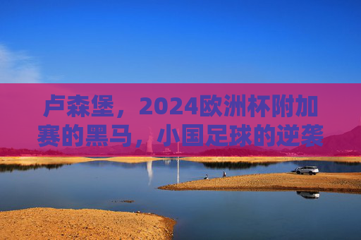 卢森堡,2024欧洲杯附加赛的黑马,小国足球的逆袭梦想,卢森堡,2024欧洲杯附加赛黑马,小国足球的逆袭梦 卢森堡,2024欧洲杯附加赛的黑马,小国足球的逆袭梦想,卢森堡,2024欧洲杯附加赛黑马,小国足球的逆袭梦