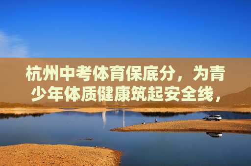 杭州中考体育保底分,为青少年体质健康筑起安全线,杭州中考体育保底分 筑牢青少年体质健康安全线 杭州中考体育保底分,为青少年体质健康筑起安全线,杭州中考体育保底分 筑牢青少年体质健康安全线
