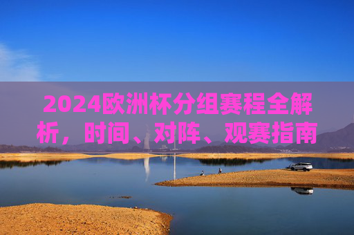 2024欧洲杯分组赛程全解析,时间、对阵、观赛指南,2024欧洲杯分组赛程全解析,时间、对阵、观赛指南 2024欧洲杯分组赛程全解析,时间、对阵、观赛指南,2024欧洲杯分组赛程全解析,时间、对阵、观赛指南
