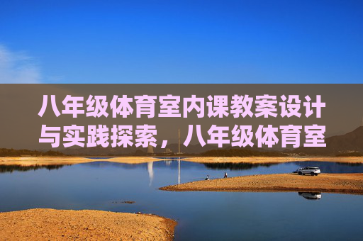 八年级体育室内课教案设计与实践探索,八年级体育室内课教案设计实践探索 八年级体育室内课教案设计与实践探索,八年级体育室内课教案设计实践探索