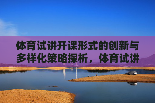 体育试讲开课形式的创新与多样化策略探析，体育试讲开课形式创新与多样化策略探析