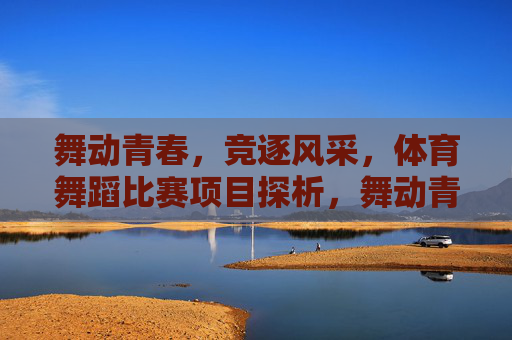 舞动青春,竞逐风采,体育舞蹈比赛项目探析,舞动青春,竞逐风采,体育舞蹈比赛项目探析 舞动青春,竞逐风采,体育舞蹈比赛项目探析,舞动青春,竞逐风采,体育舞蹈比赛项目探析