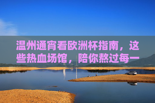 温州通宵看欧洲杯指南,这些热血场馆,陪你熬过每一个凌晨!温州通宵看欧洲杯,热血场馆陪你熬过每一个凌晨! 温州通宵看欧洲杯指南,这些热血场馆,陪你熬过每一个凌晨!温州通宵看欧洲杯,热血场馆陪你熬过每一个凌晨!