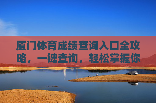 厦门体育成绩查询入口全攻略,一键查询,轻松掌握你的运动成绩,厦门体育成绩查询入口全攻略,一键查询,轻松掌握成绩 厦门体育成绩查询入口全攻略,一键查询,轻松掌握你的运动成绩,厦门体育成绩查询入口全攻略,一键查询,轻松掌握成绩