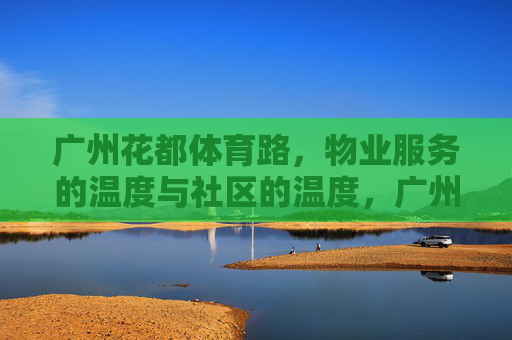广州花都体育路,物业服务的温度与社区的温度,广州花都体育路,物业服务与社区的双温度 广州花都体育路,物业服务的温度与社区的温度,广州花都体育路,物业服务与社区的双温度