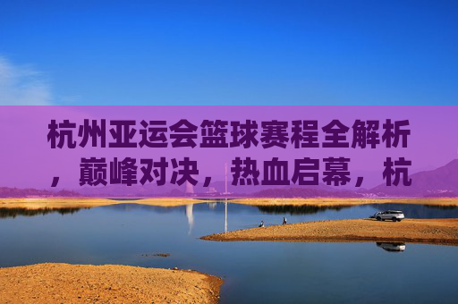 杭州亚运会篮球赛程全解析,巅峰对决,热血启幕,杭州亚运会篮球赛程全解析,巅峰对决热血启幕 杭州亚运会篮球赛程全解析,巅峰对决,热血启幕,杭州亚运会篮球赛程全解析,巅峰对决热血启幕