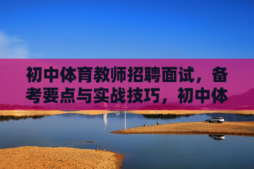 初中体育教师招聘面试，备考要点与实战技巧，初中体育教师招聘面试，备考要点与实战技巧