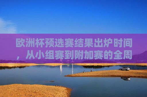 欧洲杯预选赛结果出炉时间,从小组赛到附加赛的全周期解析,欧洲杯预选赛结果出炉时间,小组赛到附加赛全周期解析 欧洲杯预选赛结果出炉时间,从小组赛到附加赛的全周期解析,欧洲杯预选赛结果出炉时间,小组赛到附加赛全周期解析