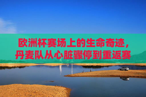 欧洲杯赛场上的生命奇迹,丹麦队从心脏骤停到重返赛场,他们用了多久恢复?丹麦队心脏骤停后重返欧洲杯赛场,生命奇迹用了多久恢复? 欧洲杯赛场上的生命奇迹,丹麦队从心脏骤停到重返赛场,他们用了多久恢复?丹麦队心脏骤停后重返欧洲杯赛场,生命奇迹用了多久恢复?
