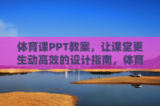 体育课PPT教案,让课堂更生动高效的设计指南,体育课PPT教案设计指南,打造生动高效课堂 体育课PPT教案,让课堂更生动高效的设计指南,体育课PPT教案设计指南,打造生动高效课堂