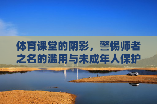 体育课堂的阴影,警惕师者之名的滥用与未成年人保护之殇,体育课堂阴影,师者滥用与未成年人保护之殇 体育课堂的阴影,警惕师者之名的滥用与未成年人保护之殇,体育课堂阴影,师者滥用与未成年人保护之殇