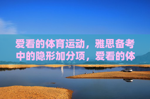 爱看的体育运动,雅思备考中的隐形加分项,爱看的体育运动,雅思备考的隐形加分项 爱看的体育运动,雅思备考中的隐形加分项,爱看的体育运动,雅思备考的隐形加分项