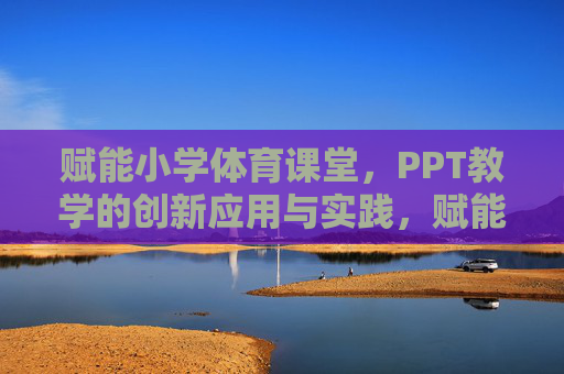 赋能小学体育课堂,PPT教学的创新应用与实践,赋能小学体育课堂,PPT教学的创新应用与实践 赋能小学体育课堂,PPT教学的创新应用与实践,赋能小学体育课堂,PPT教学的创新应用与实践