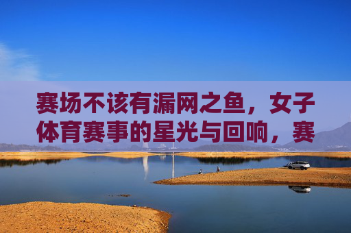 赛场不该有漏网之鱼,女子体育赛事的星光与回响,赛场无漏网之鱼,女子体育星光回响 赛场不该有漏网之鱼,女子体育赛事的星光与回响,赛场无漏网之鱼,女子体育星光回响