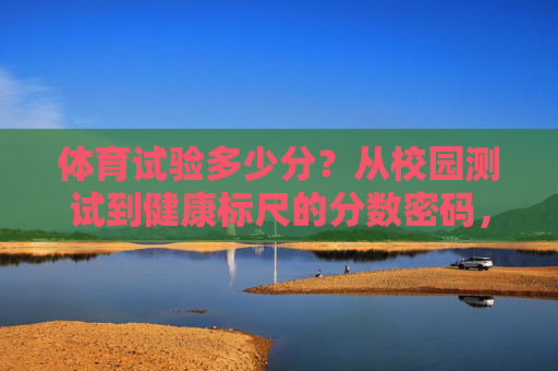 体育试验多少分?从校园测试到健康标尺的分数密码,体育试验分,从校园测试到健康标尺的密码 体育试验多少分?从校园测试到健康标尺的分数密码,体育试验分,从校园测试到健康标尺的密码