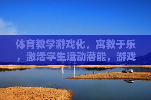 体育教学游戏化,寓教于乐,激活学生运动潜能,游戏化体育教学,寓教于乐激活运动潜能 体育教学游戏化,寓教于乐,激活学生运动潜能,游戏化体育教学,寓教于乐激活运动潜能