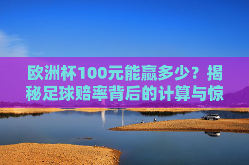 欧洲杯100元能赢多少?揭秘足球赔率背后的计算与惊喜,欧洲杯100元能赢多少?揭秘赔率计算与惊喜 欧洲杯100元能赢多少?揭秘足球赔率背后的计算与惊喜,欧洲杯100元能赢多少?揭秘赔率计算与惊喜