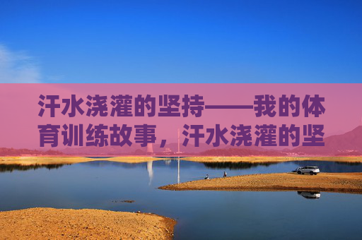 汗水浇灌的坚持——我的体育训练故事,汗水浇灌的坚持——我的体育训练故事 汗水浇灌的坚持——我的体育训练故事,汗水浇灌的坚持——我的体育训练故事