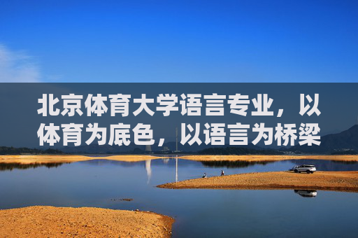 北京体育大学语言专业,以体育为底色,以语言为桥梁,北京体育大学语言专业,体育为底色,语言为桥梁 北京体育大学语言专业,以体育为底色,以语言为桥梁,北京体育大学语言专业,体育为底色,语言为桥梁