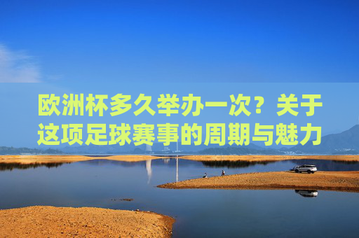 欧洲杯多久举办一次?关于这项足球赛事的周期与魅力,欧洲杯周期与魅力,多久一次的足球盛宴 欧洲杯多久举办一次?关于这项足球赛事的周期与魅力,欧洲杯周期与魅力,多久一次的足球盛宴