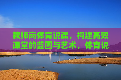 教师岗体育说课，构建高效课堂的蓝图与艺术，体育说课，高效课堂的蓝图与艺术