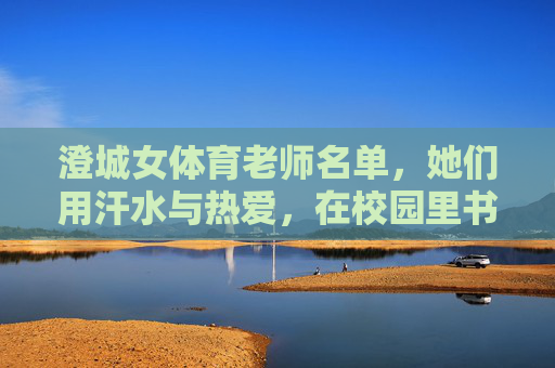 澄城女体育老师名单，她们用汗水与热爱，在校园里书写她力量，澄城女体育教师，汗水与热爱，书写校园她力量