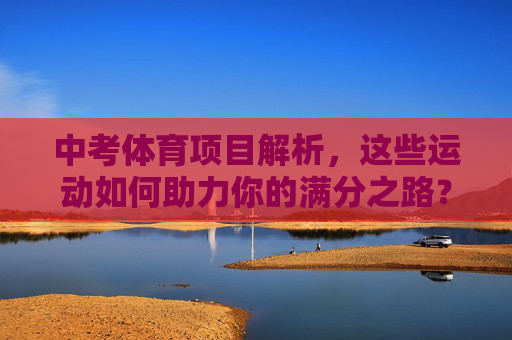 中考体育项目解析，这些运动如何助力你的满分之路？中考体育项目解析，助力满分之路