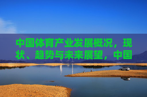 中国体育产业发展概况,现状、趋势与未来展望,中国体育产业发展现状、趋势与未来展望 中国体育产业发展概况,现状、趋势与未来展望,中国体育产业发展现状、趋势与未来展望