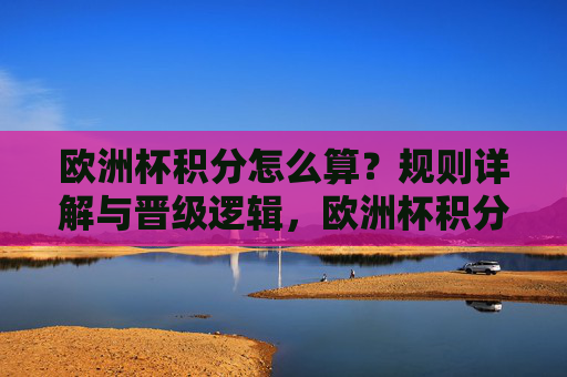 欧洲杯积分怎么算?规则详解与晋级逻辑,欧洲杯积分计算与晋级规则详解 欧洲杯积分怎么算?规则详解与晋级逻辑,欧洲杯积分计算与晋级规则详解