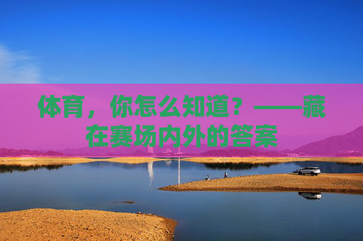 体育,你怎么知道?——藏在赛场内外的答案 体育,你怎么知道?——藏在赛场内外的答案